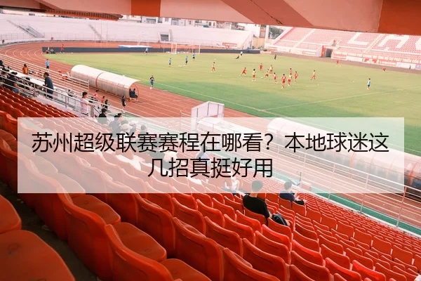 苏州超级联赛赛程在哪看？本地球迷这几招真挺好用