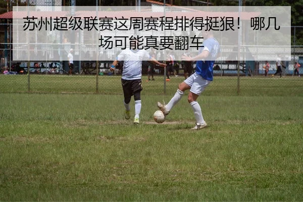 苏州超级联赛这周赛程排得挺狠！哪几场可能真要翻车