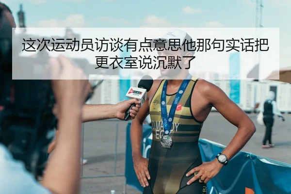这次运动员访谈有点意思他那句实话把更衣室说沉默了