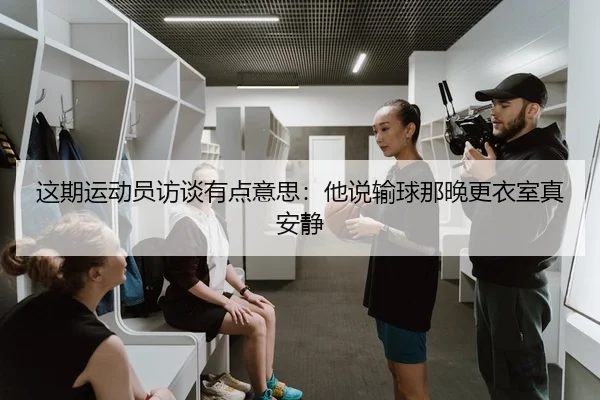 这期运动员访谈有点意思：他说输球那晚更衣室真安静
