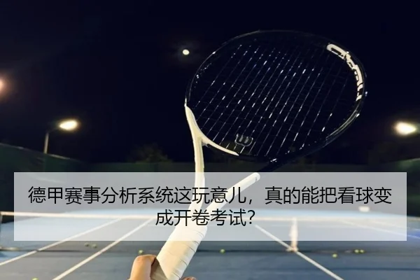 德甲赛事分析系统这玩意儿，真的能把看球变成开卷考试？