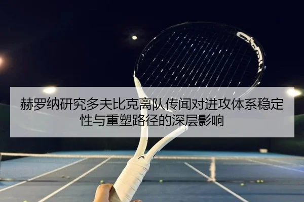 赫罗纳研究多夫比克离队传闻对进攻体系稳定性与重塑路径的深层影响