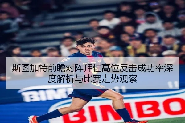 斯图加特前瞻对阵拜仁高位反击成功率深度解析与比赛走势观察
