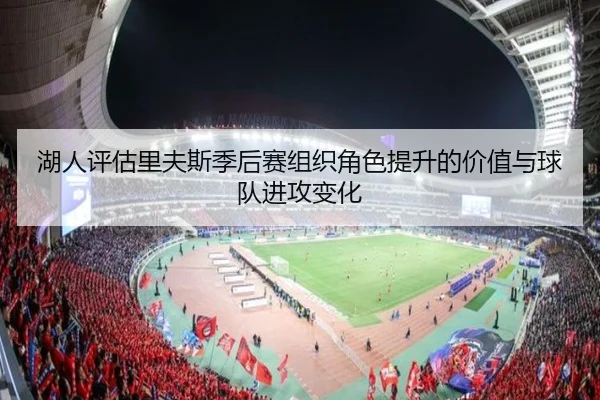 湖人评估里夫斯季后赛组织角色提升的价值与球队进攻变化