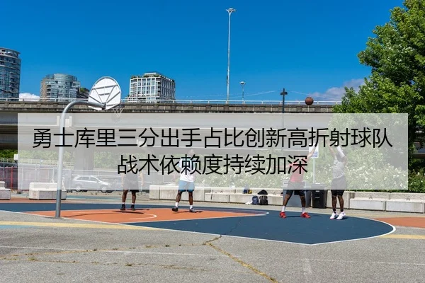 勇士库里三分出手占比创新高折射球队战术依赖度持续加深