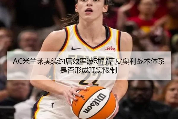 AC米兰莱奥续约后效率波动背后皮奥利战术体系是否形成现实限制