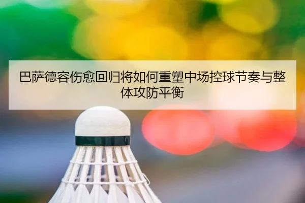 巴萨德容伤愈回归将如何重塑中场控球节奏与整体攻防平衡