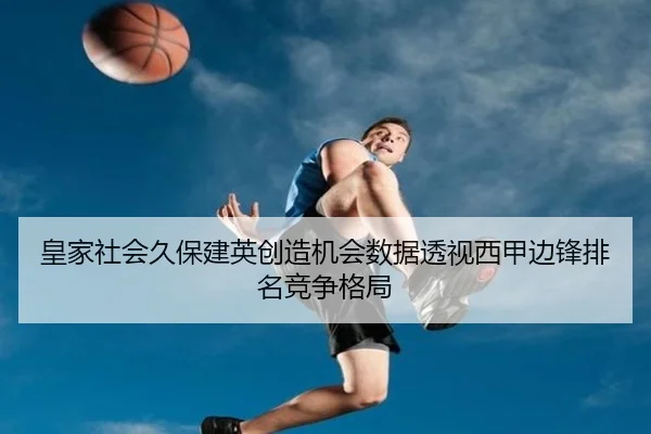 皇家社会久保建英创造机会数据透视西甲边锋排名竞争格局