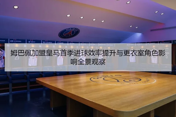 姆巴佩加盟皇马首季进球效率提升与更衣室角色影响全景观察