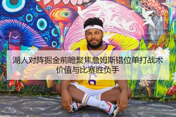 湖人对阵掘金前瞻聚焦詹姆斯错位单打战术价值与比赛胜负手