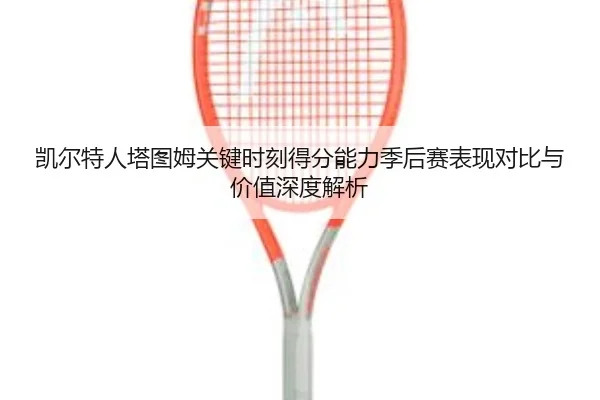 凯尔特人塔图姆关键时刻得分能力季后赛表现对比与价值深度解析