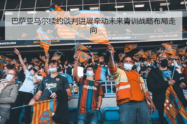 巴萨亚马尔续约谈判进展牵动未来青训战略布局走向