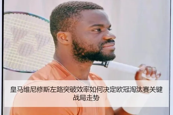 皇马维尼修斯左路突破效率如何决定欧冠淘汰赛关键战局走势