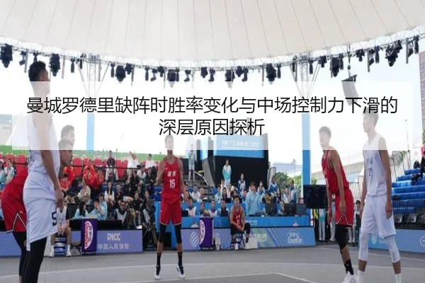 曼城罗德里缺阵时胜率变化与中场控制力下滑的深层原因探析