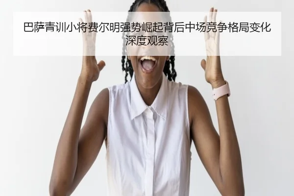 巴萨青训小将费尔明强势崛起背后中场竞争格局变化深度观察
