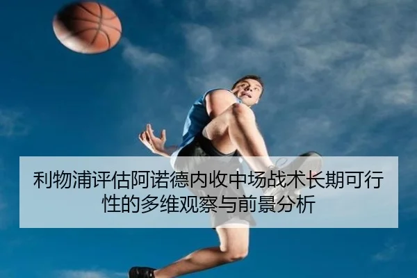 利物浦评估阿诺德内收中场战术长期可行性的多维观察与前景分析