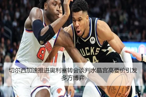 切尔西加速推进奥利塞转会谈判水晶宫高要价引发多方博弈