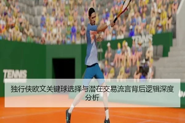 独行侠欧文关键球选择与潜在交易流言背后逻辑深度分析