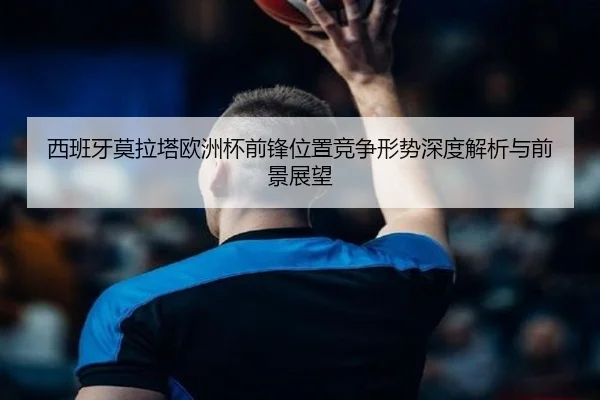 西班牙莫拉塔欧洲杯前锋位置竞争形势深度解析与前景展望