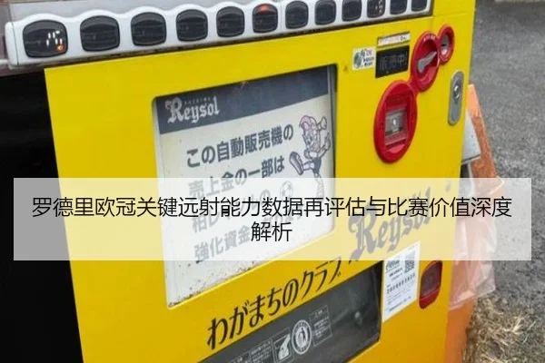 罗德里欧冠关键远射能力数据再评估与比赛价值深度解析