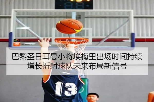巴黎圣日耳曼小将埃梅里出场时间持续增长折射球队未来布局新信号