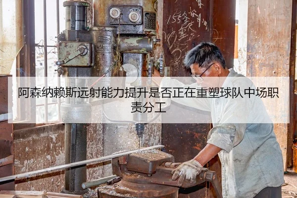 阿森纳赖斯远射能力提升是否正在重塑球队中场职责分工