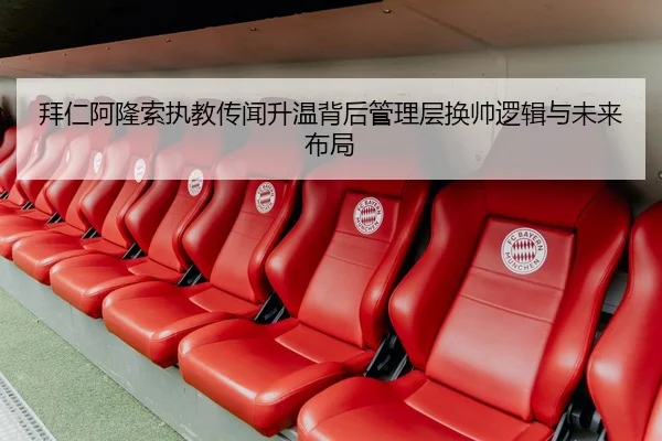 拜仁阿隆索执教传闻升温背后管理层换帅逻辑与未来布局