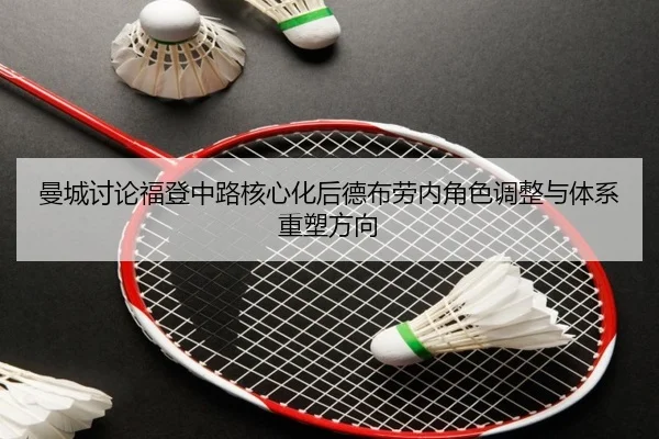 曼城讨论福登中路核心化后德布劳内角色调整与体系重塑方向