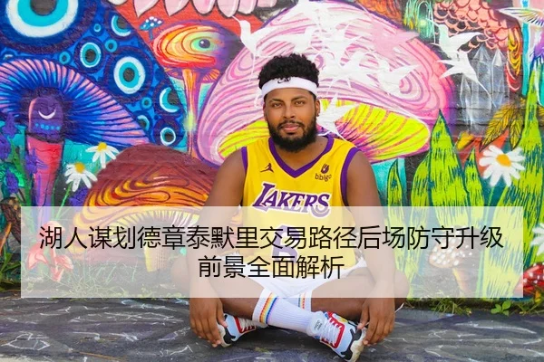 湖人谋划德章泰默里交易路径后场防守升级前景全面解析