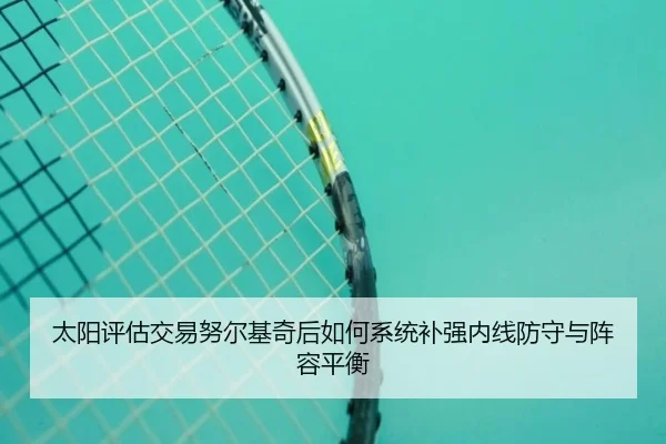 太阳评估交易努尔基奇后如何系统补强内线防守与阵容平衡
