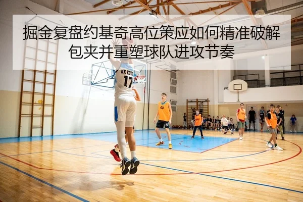 掘金复盘约基奇高位策应如何精准破解包夹并重塑球队进攻节奏