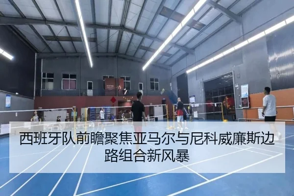 西班牙队前瞻聚焦亚马尔与尼科威廉斯边路组合新风暴