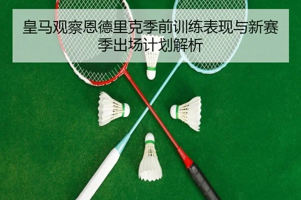 皇马观察恩德里克季前训练表现与新赛季出场计划解析
