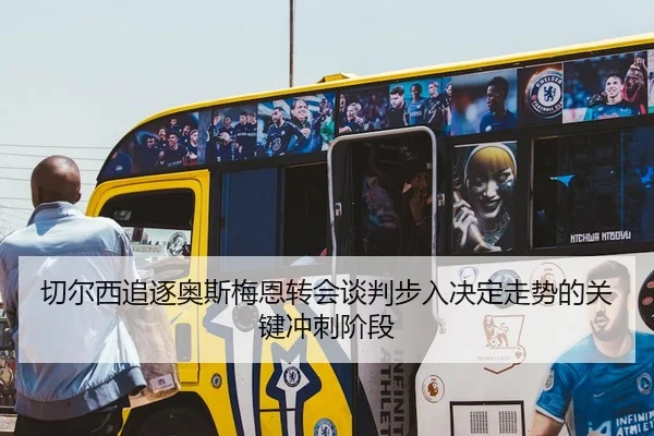 切尔西追逐奥斯梅恩转会谈判步入决定走势的关键冲刺阶段
