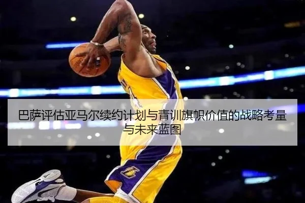 巴萨评估亚马尔续约计划与青训旗帜价值的战略考量与未来蓝图