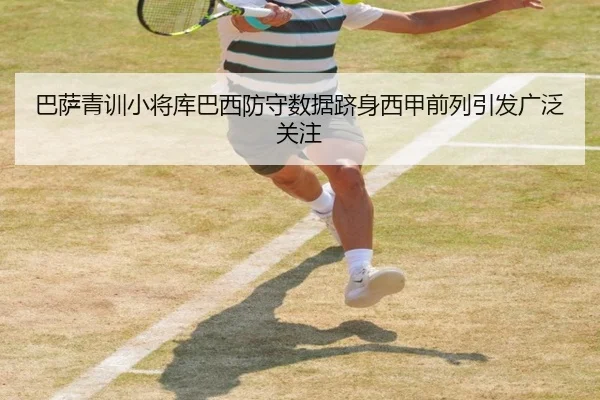 巴萨青训小将库巴西防守数据跻身西甲前列引发广泛关注