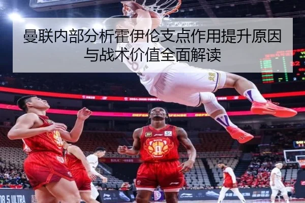 曼联内部分析霍伊伦支点作用提升原因与战术价值全面解读