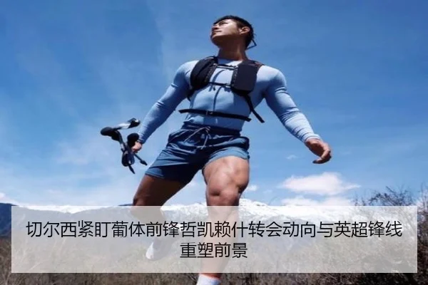 切尔西紧盯葡体前锋哲凯赖什转会动向与英超锋线重塑前景
