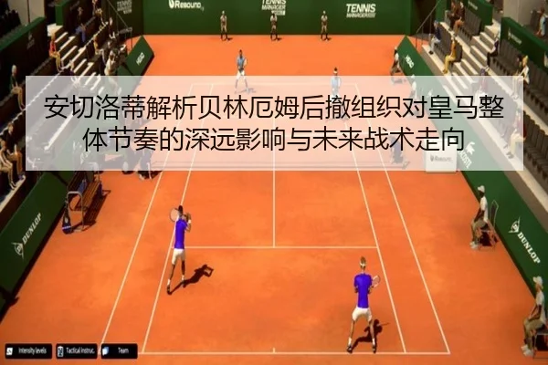 安切洛蒂解析贝林厄姆后撤组织对皇马整体节奏的深远影响与未来战术走向