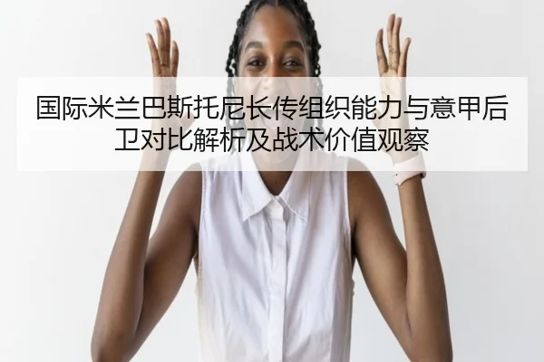 国际米兰巴斯托尼长传组织能力与意甲后卫对比解析及战术价值观察