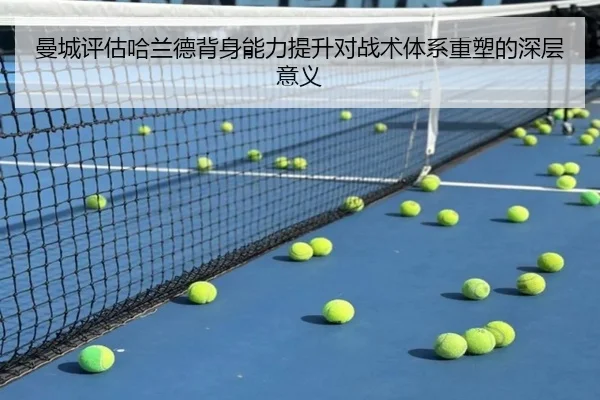 曼城评估哈兰德背身能力提升对战术体系重塑的深层意义