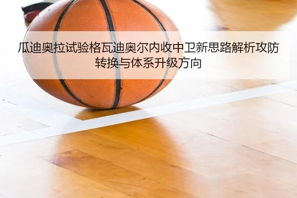 瓜迪奥拉试验格瓦迪奥尔内收中卫新思路解析攻防转换与体系升级方向