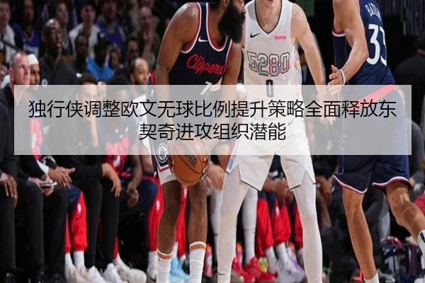 独行侠调整欧文无球比例提升策略全面释放东契奇进攻组织潜能