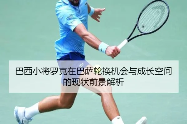 巴西小将罗克在巴萨轮换机会与成长空间的现状前景解析
