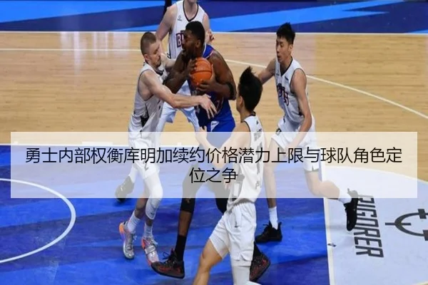 勇士内部权衡库明加续约价格潜力上限与球队角色定位之争