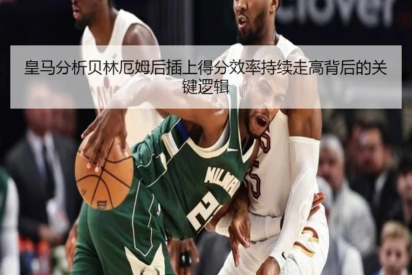 皇马分析贝林厄姆后插上得分效率持续走高背后的关键逻辑