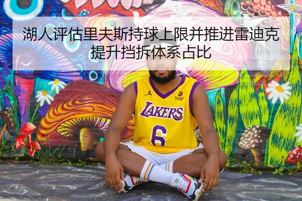 湖人评估里夫斯持球上限并推进雷迪克提升挡拆体系占比
