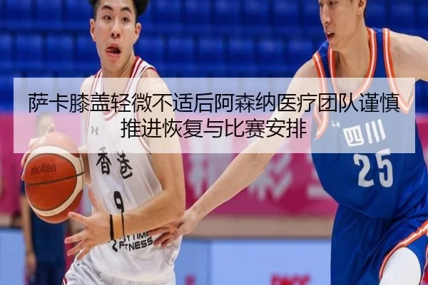 萨卡膝盖轻微不适后阿森纳医疗团队谨慎推进恢复与比赛安排
